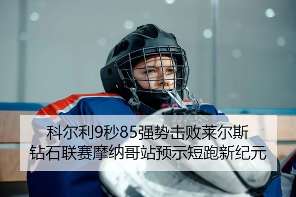 科尔利9秒85强势击败莱尔斯 钻石联赛摩纳哥站预示短跑新纪元