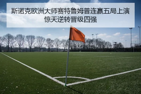 斯诺克欧洲大师赛特鲁姆普连赢五局上演惊天逆转晋级四强